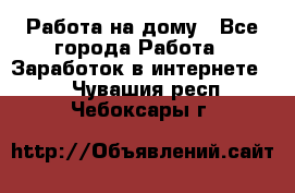 Работа на дому - Все города Работа » Заработок в интернете   . Чувашия респ.,Чебоксары г.